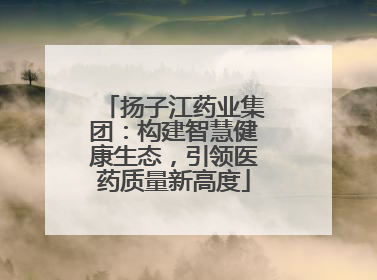 扬子江药业集团：构建智慧健康生态，引领医药质量新高度