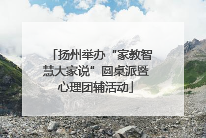 扬州举办“家教智慧大家说”圆桌派暨心理团辅活动