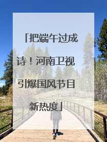 把端午过成诗！河南卫视引爆国风节目新热度