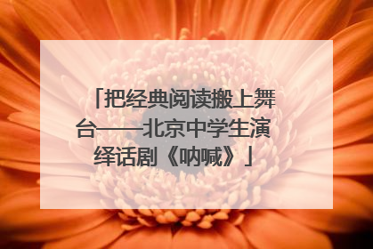 把经典阅读搬上舞台——北京中学生演绎话剧《呐喊》