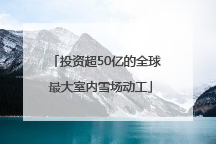 投资超50亿的全球最大室内雪场动工