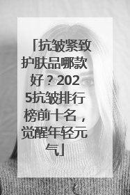 抗皱紧致护肤品哪款好？2025抗皱排行榜前十名，觉醒年轻元气