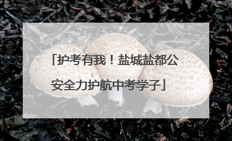 护考有我！盐城盐都公安全力护航中考学子