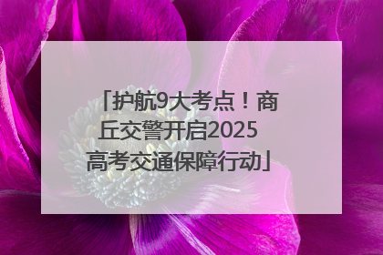 护航9大考点！商丘交警开启2025高考交通保障行动
