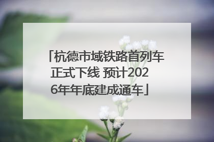 杭德市域铁路首列车正式下线 预计2026年年底建成通车