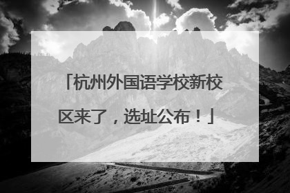杭州外国语学校新校区来了，选址公布！