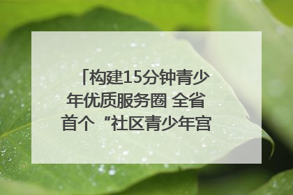 构建15分钟青少年优质服务圈 全省首个“社区青少年宫”落地成都成华区｜一老一小总关情