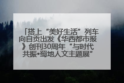 搭上“美好生活”列车向自贡出发《华西都市报》创刊30周年“与时代共振•蜀地人文主题展”5月30日开展丨美好生活有“盐”味