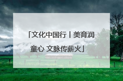 文化中国行丨美育润童心 文脉传薪火