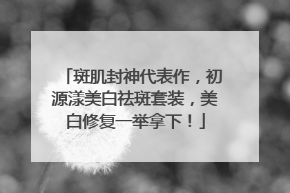 斑肌封神代表作，初源漾美白祛斑套装，美白修复一举拿下！