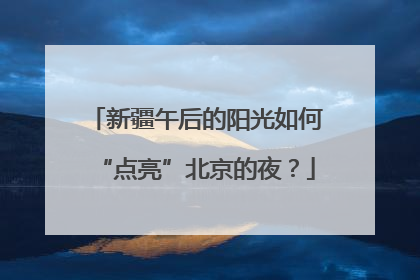 新疆午后的阳光如何“点亮”北京的夜？