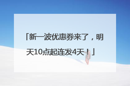 新一波优惠券来了，明天10点起连发4天！