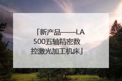 新产品——LA500五轴精密数控激光加工机床
