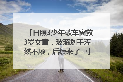 日照3少年破车窗救3岁女童，玻璃划手浑然不顾，后续来了→