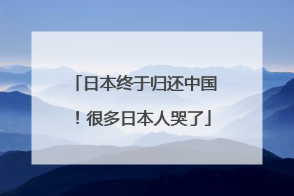 日本终于归还中国！很多日本人哭了