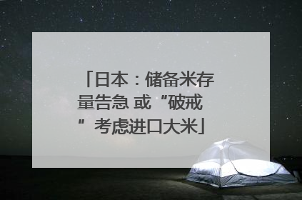 日本：储备米存量告急 或“破戒”考虑进口大米