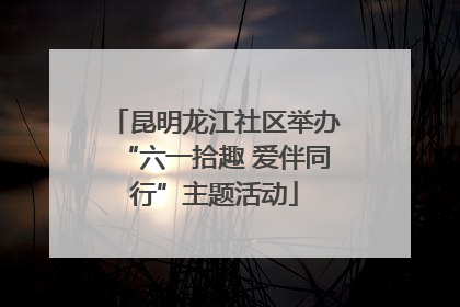 昆明龙江社区举办“六一拾趣 爱伴同行”主题活动