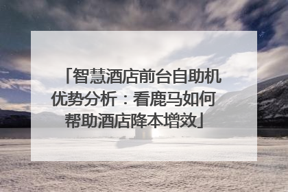 智慧酒店前台自助机优势分析：看鹿马如何帮助酒店降本增效