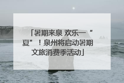 暑期来泉 欢乐一“夏”！泉州将启动暑期文旅消费季活动