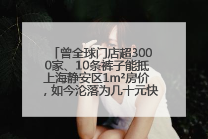 曾全球门店超3000家、10条裤子能抵上海静安区1m²房价，如今沦落为几十元快消品 真维斯，明天的太阳从哪里升起？