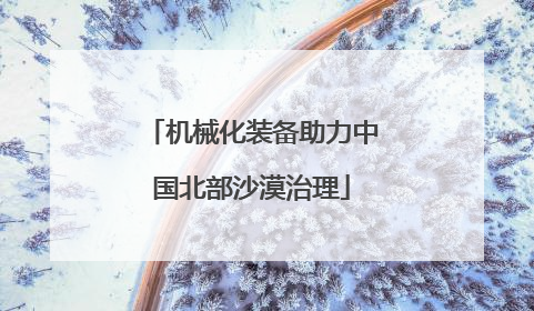 机械化装备助力中国北部沙漠治理