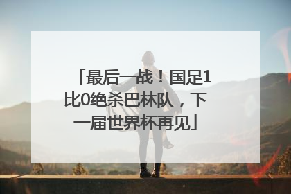最后一战！国足1比0绝杀巴林队，下一届世界杯再见