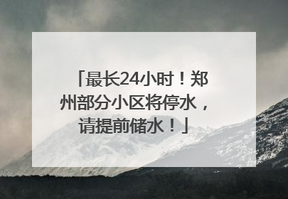 最长24小时！郑州部分小区将停水，请提前储水！