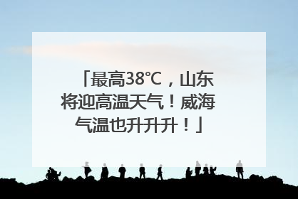 最高38℃，山东将迎高温天气！威海气温也升升升！