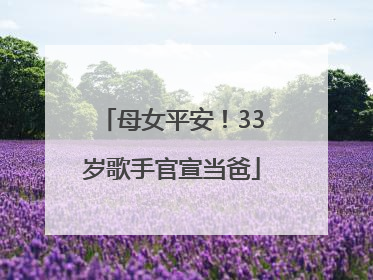 母女平安！33岁歌手官宣当爸