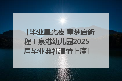 毕业星光夜 童梦启新程！泉港幼儿园2025届毕业典礼温情上演