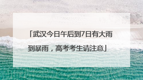 武汉今日午后到7日有大雨到暴雨，高考考生请注意