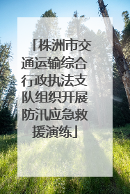 株洲市交通运输综合行政执法支队组织开展防汛应急救援演练