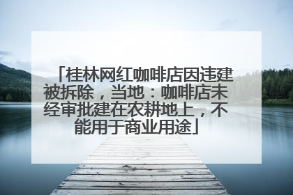 桂林网红咖啡店因违建被拆除，当地：咖啡店未经审批建在农耕地上，不能用于商业用途