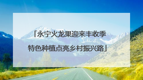 永宁火龙果迎来丰收季 特色种植点亮乡村振兴路