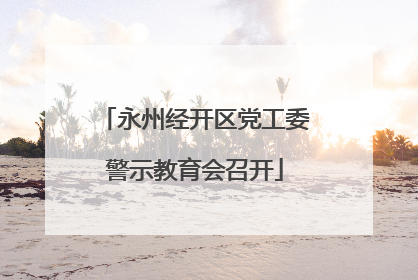 永州经开区党工委警示教育会召开