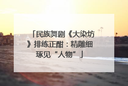 民族舞剧《大染坊》排练正酣：精雕细琢见“人物”