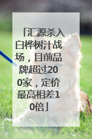 汇源杀入白桦树汁战场，目前品牌超过200家，定价最高相差10倍