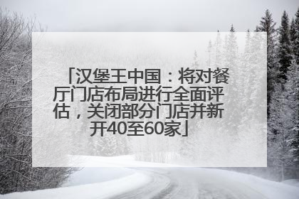 汉堡王中国：将对餐厅门店布局进行全面评估，关闭部分门店并新开40至60家