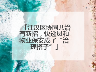 江汉区协同共治有新招，快递员和物业保安成了“治理搭子”