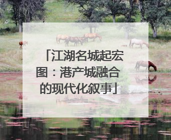江湖名城起宏图：港产城融合的现代化叙事