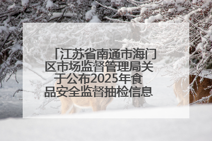 江苏省南通市海门区市场监督管理局关于公布2025年食品安全监督抽检信息的公告（第三批）