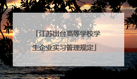 江苏出台高等学校学生企业实习管理规定