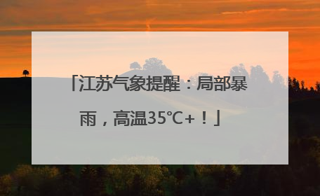 江苏气象提醒：局部暴雨，高温35℃+！