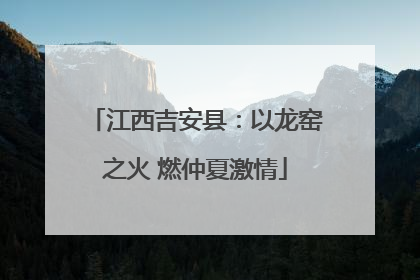 江西吉安县：以龙窑之火 燃仲夏激情