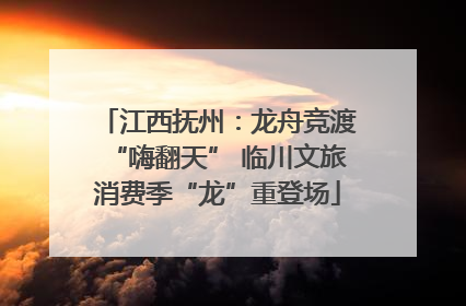 江西抚州：龙舟竞渡“嗨翻天” 临川文旅消费季“龙”重登场