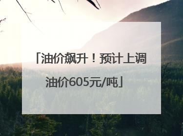 油价飙升！预计上调油价605元/吨