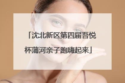 沈北新区第四届吾悦杯蒲河亲子跑嗨起来