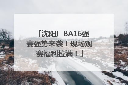 沈阳厂BA16强赛强势来袭！现场观赛福利拉满！