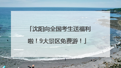 沈阳向全国考生送福利啦！9大景区免费游！