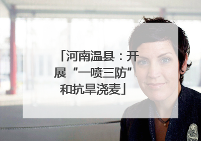 河南温县：开展“一喷三防”和抗旱浇麦